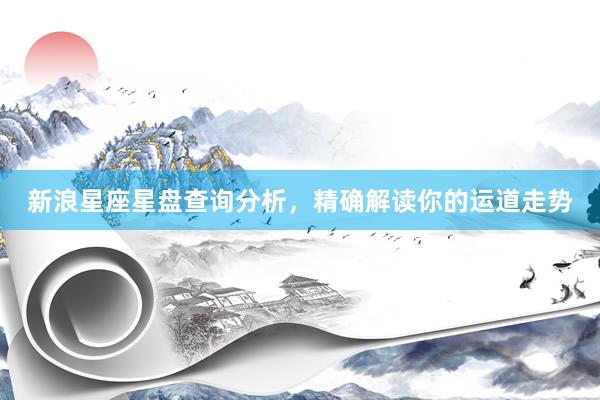 新浪星座星盘查询分析，精确解读你的运道走势
